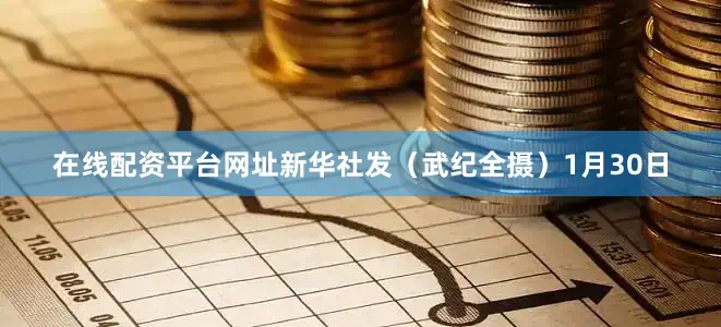 在线配资平台网址　　新华社发（武纪全摄）　　1月30日
