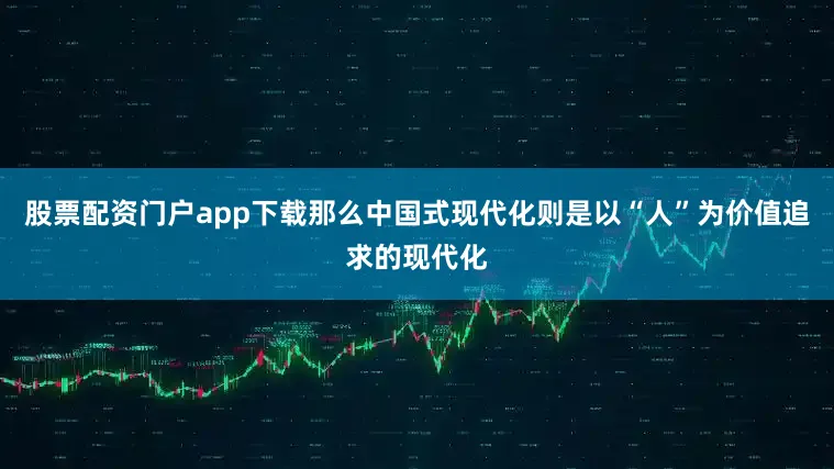 股票配资门户app下载那么中国式现代化则是以“人”为价值追求的现代化
