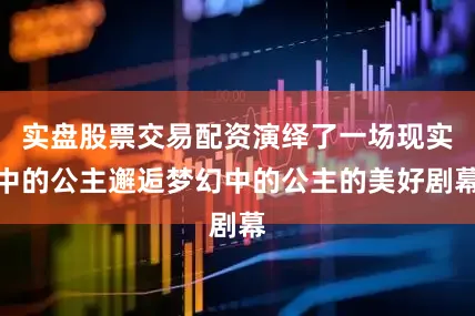 实盘股票交易配资演绎了一场现实中的公主邂逅梦幻中的公主的美好剧幕