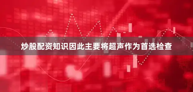 炒股配资知识因此主要将超声作为首选检查