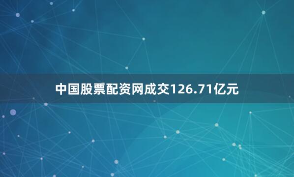 中国股票配资网成交126.71亿元