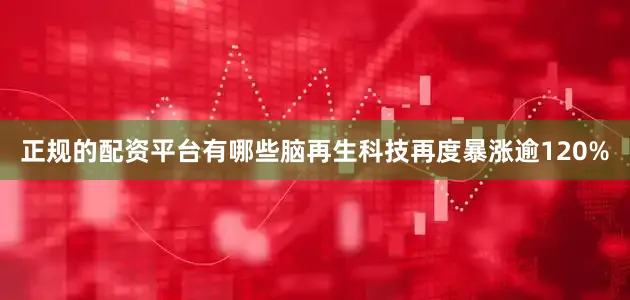 正规的配资平台有哪些脑再生科技再度暴涨逾120%