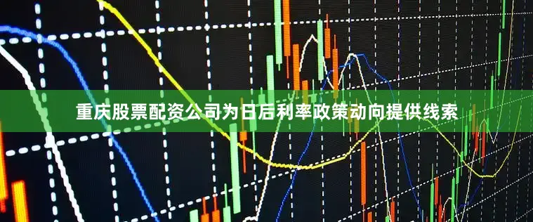 重庆股票配资公司为日后利率政策动向提供线索