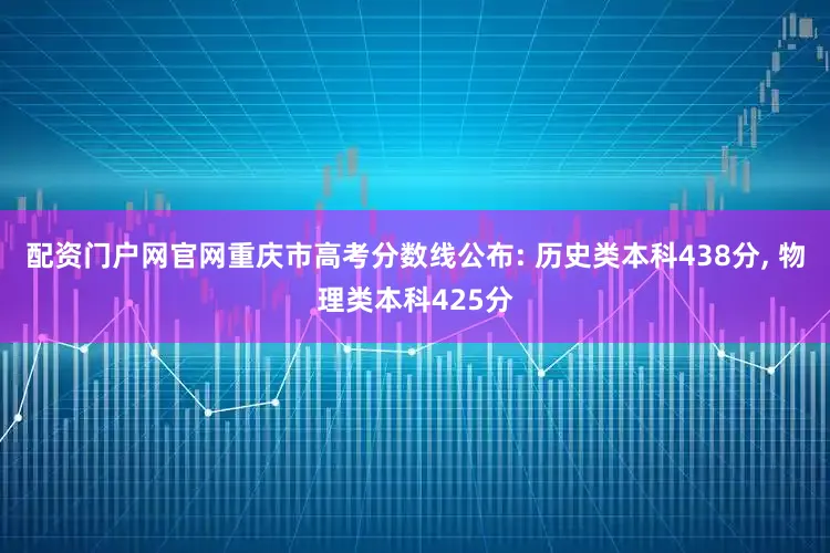 配资门户网官网重庆市高考分数线公布: 历史类本科438分, 物理类本科425分