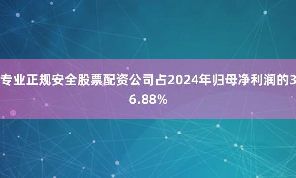专业正规安全股票配资公司占2024年归母净利润的36.88%