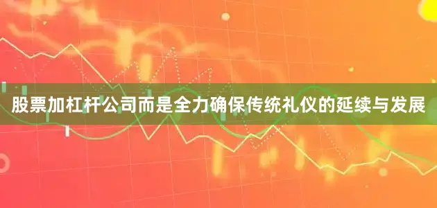 股票加杠杆公司而是全力确保传统礼仪的延续与发展