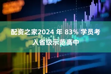 配资之家2024 年 83% 学员考入省级示范高中