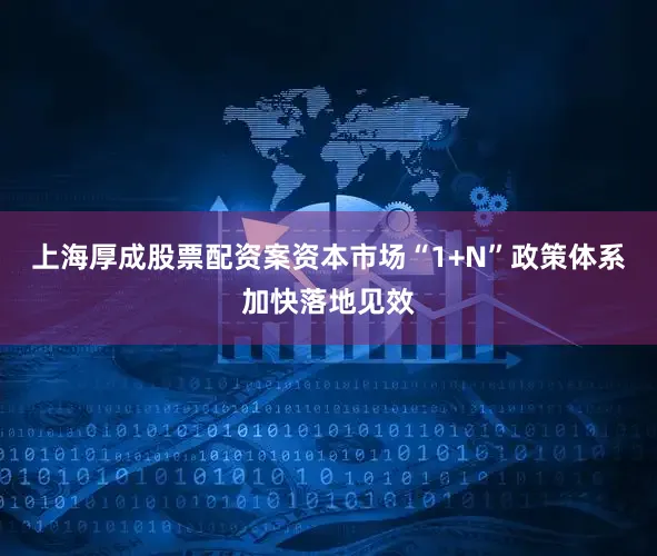上海厚成股票配资案资本市场“1+N”政策体系加快落地见效