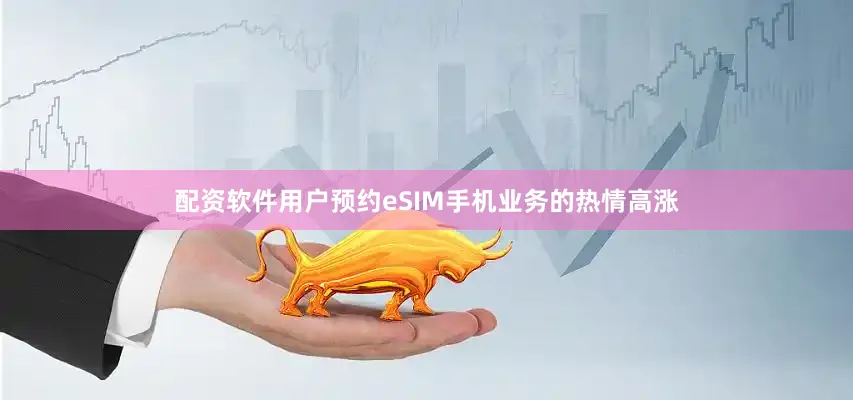 配资软件用户预约eSIM手机业务的热情高涨