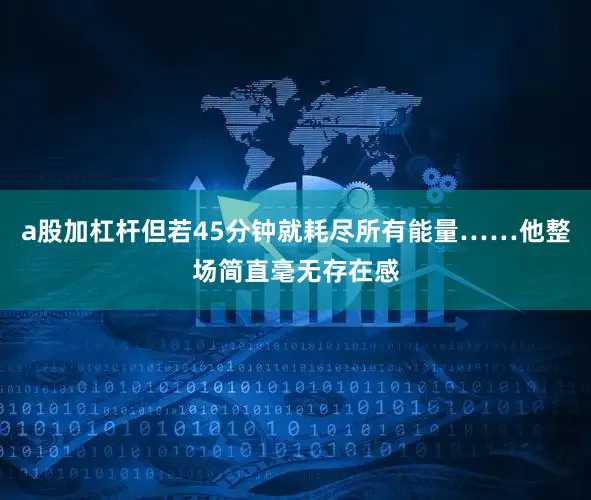 a股加杠杆但若45分钟就耗尽所有能量……他整场简直毫无存在感