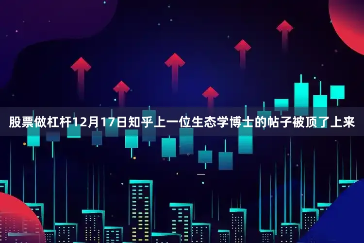 股票做杠杆12月17日知乎上一位生态学博士的帖子被顶了上来