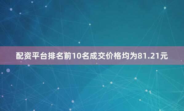 配资平台排名前10名成交价格均为81.21元