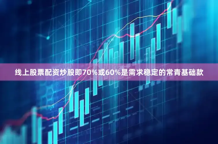 线上股票配资炒股即70%或60%是需求稳定的常青基础款