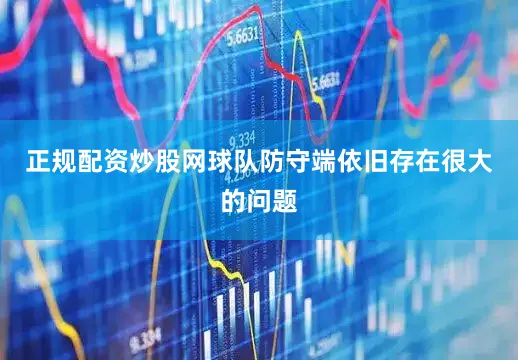 正规配资炒股网球队防守端依旧存在很大的问题