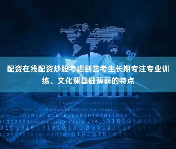 配资在线配资炒股考虑到艺考生长期专注专业训练、文化课基础薄弱的特点