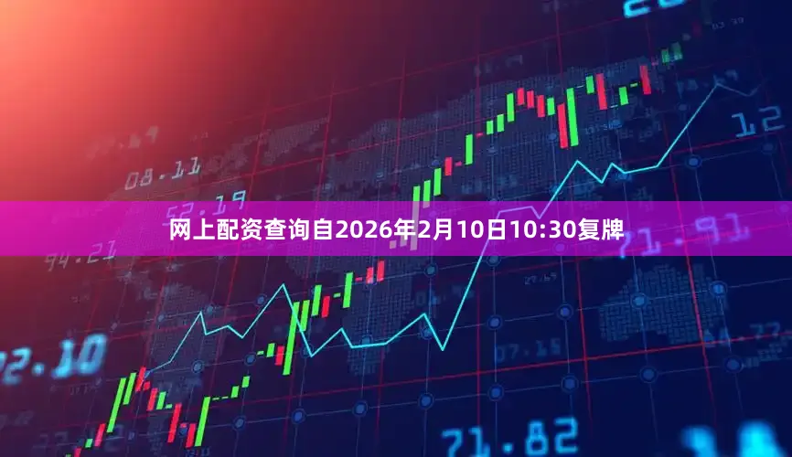 网上配资查询自2026年2月10日10:30复牌