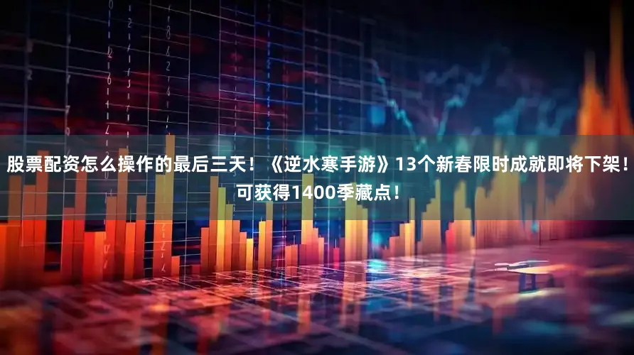 股票配资怎么操作的最后三天！《逆水寒手游》13个新春限时成就即将下架！可获得1400季藏点！