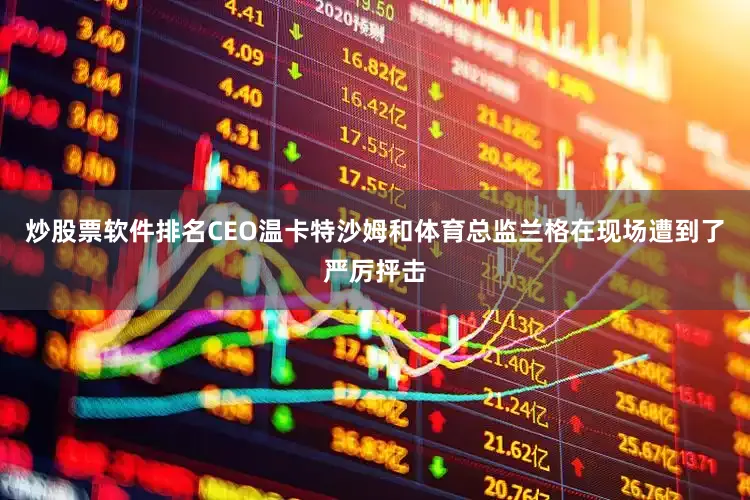 炒股票软件排名CEO温卡特沙姆和体育总监兰格在现场遭到了严厉抨击