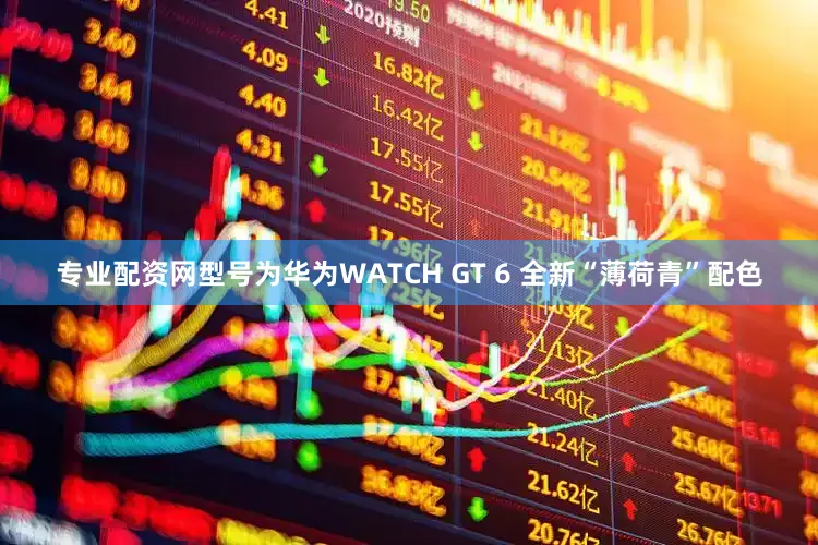 专业配资网型号为华为WATCH GT 6 全新“薄荷青”配色