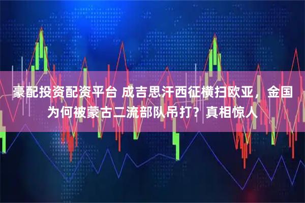 豪配投资配资平台 成吉思汗西征横扫欧亚，金国为何被蒙古二流部队吊打？真相惊人