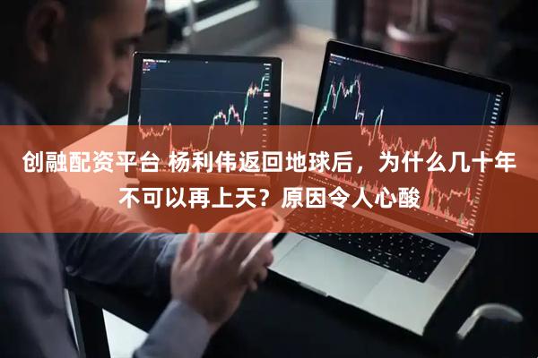 创融配资平台 杨利伟返回地球后，为什么几十年不可以再上天？原因令人心酸