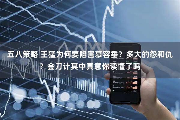 五八策略 王猛为何要陷害慕容垂？多大的怨和仇？金刀计其中真意你读懂了吗