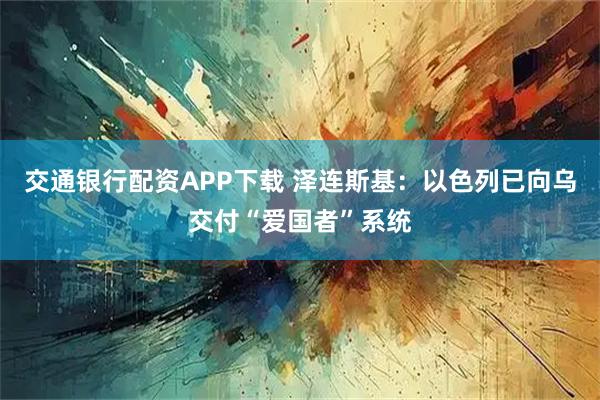 交通银行配资APP下载 泽连斯基：以色列已向乌交付“爱国者”系统