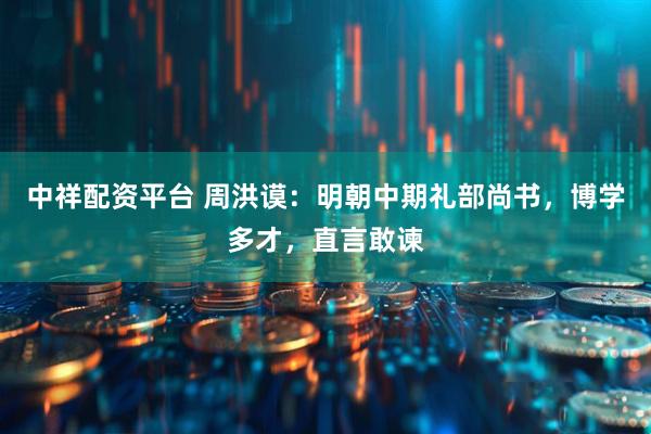 中祥配资平台 周洪谟：明朝中期礼部尚书，博学多才，直言敢谏