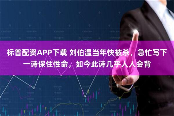 标普配资APP下载 刘伯温当年快被杀，急忙写下一诗保住性命，如今此诗几乎人人会背