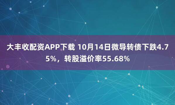 大丰收配资APP下载 10月14日微导转债下跌4.75%，转股溢价率55.68%