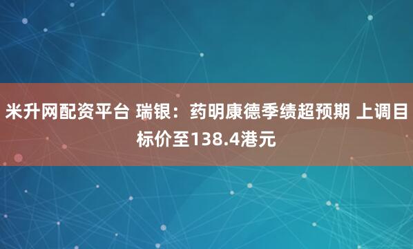 米升网配资平台 瑞银：药明康德季绩超预期 上调目标价至138.4港元