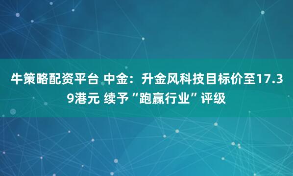 牛策略配资平台 中金：升金风科技目标价至17.39港元 续予“跑赢行业”评级