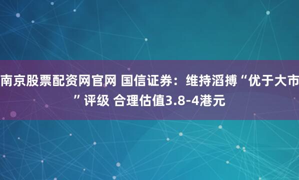 南京股票配资网官网 国信证券：维持滔搏“优于大市”评级 合理估值3.8-4港元