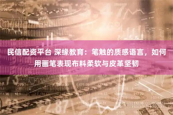 民信配资平台 深缘教育：笔触的质感语言，如何用画笔表现布料柔软与皮革坚韧