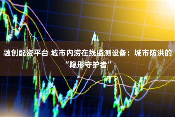 融创配资平台 城市内涝在线监测设备：城市防洪的“隐形守护者”