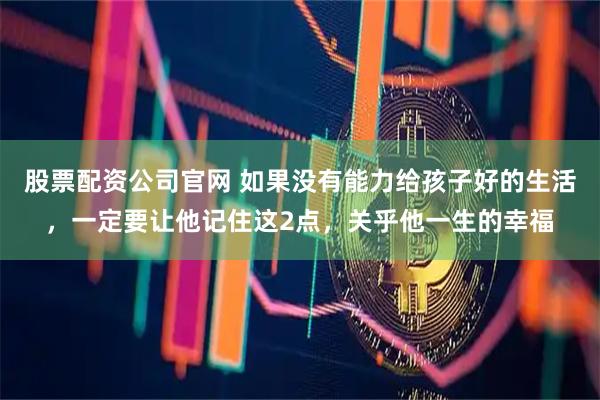 股票配资公司官网 如果没有能力给孩子好的生活，一定要让他记住这2点，关乎他一生的幸福