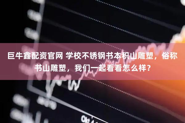 巨牛鑫配资官网 学校不锈钢书本积山雕塑，俗称书山雕塑，我们一起看看怎么样？