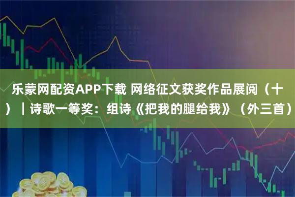 乐蒙网配资APP下载 网络征文获奖作品展阅（十）｜诗歌一等奖：组诗《把我的腿给我》（外三首）
