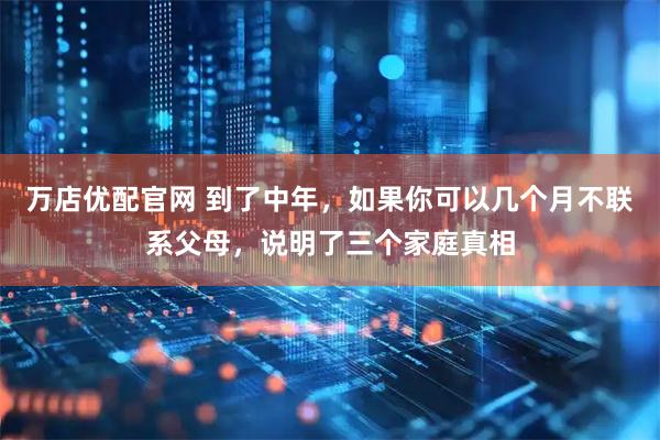 万店优配官网 到了中年，如果你可以几个月不联系父母，说明了三个家庭真相