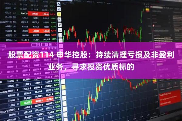 股票配资114 申华控股：持续清理亏损及非盈利业务，寻求投资优质标的