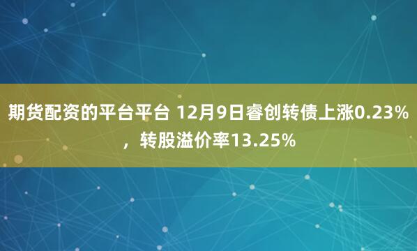 期货配资的平台平台 12月9日睿创转债上涨0.23%，转股溢价率13.25%