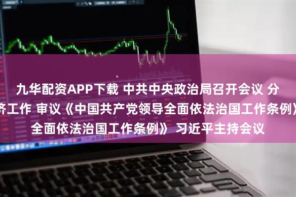 九华配资APP下载 中共中央政治局召开会议 分析研究2026年经济工作 审议《中国共产党领导全面依法治国工作条例》 习近平主持会议