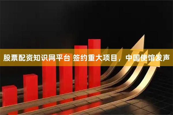 股票配资知识网平台 签约重大项目，中国使馆发声