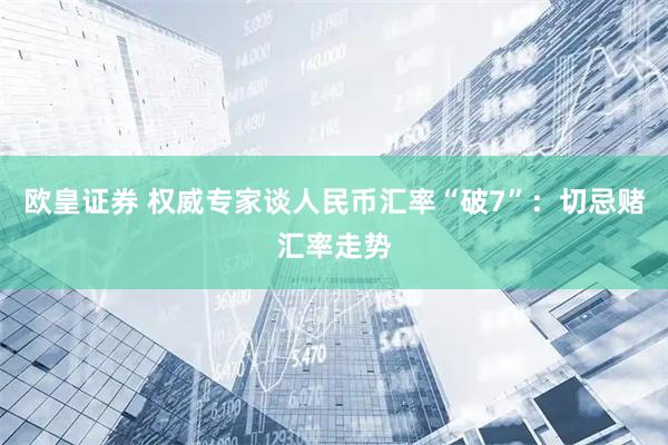 欧皇证券 权威专家谈人民币汇率“破7”：切忌赌汇率走势