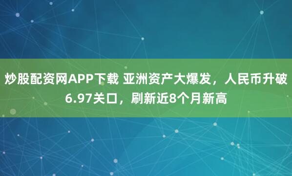 炒股配资网APP下载 亚洲资产大爆发，人民币升破6.97关口，刷新近8个月新高