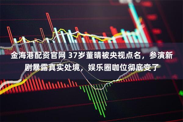 金海港配资官网 37岁董晴被央视点名，参演新剧暴露真实处境，娱乐圈咖位彻底变了