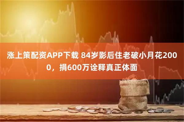 涨上策配资APP下载 84岁影后住老破小月花2000，捐600万诠释真正体面