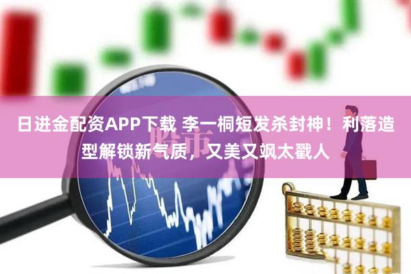 日进金配资APP下载 李一桐短发杀封神！利落造型解锁新气质，又美又飒太戳人