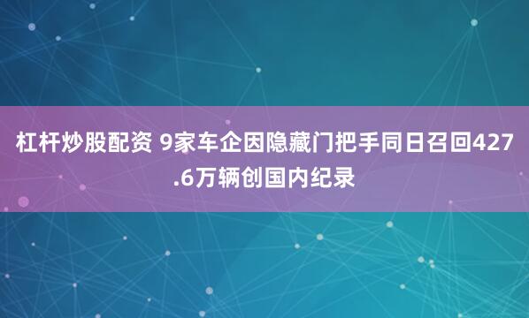 杠杆炒股配资 9家车企因隐藏门把手同日召回427.6万辆创国内纪录